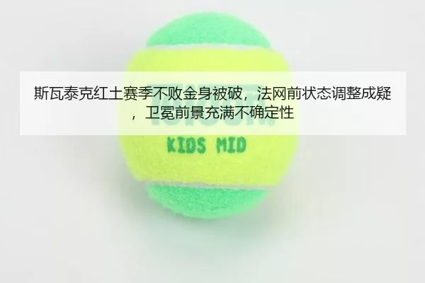 斯瓦泰克红土赛季不败金身被破，法网前状态调整成疑，卫冕前景充满不确定性 | Kering